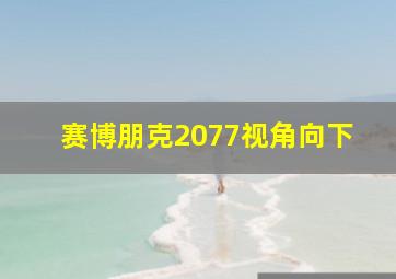 赛博朋克2077视角向下