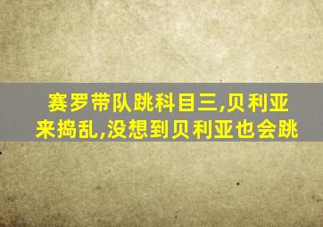 赛罗带队跳科目三,贝利亚来捣乱,没想到贝利亚也会跳