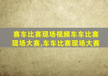 赛车比赛现场视频车车比赛现场大赛,车车比赛现场大赛