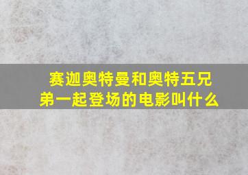 赛迦奥特曼和奥特五兄弟一起登场的电影叫什么