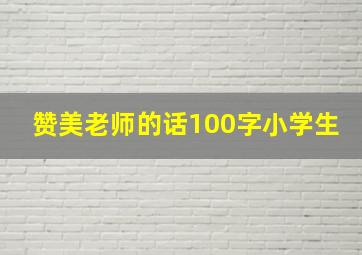 赞美老师的话100字小学生