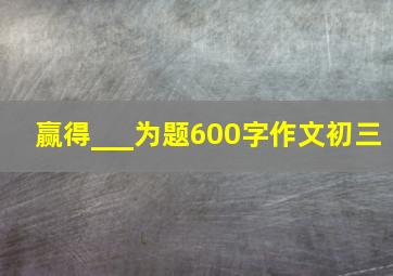 赢得___为题600字作文初三