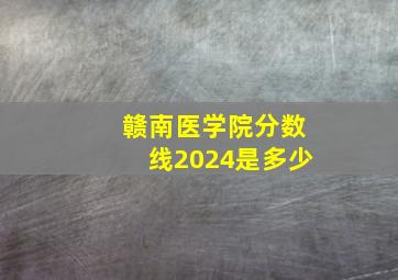 赣南医学院分数线2024是多少