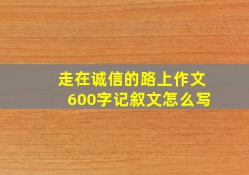 走在诚信的路上作文600字记叙文怎么写