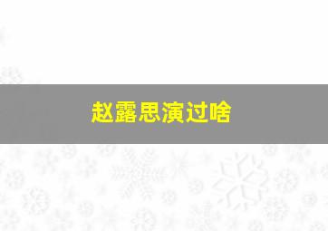 赵露思演过啥