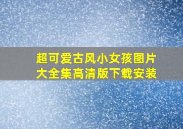 超可爱古风小女孩图片大全集高清版下载安装