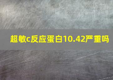 超敏c反应蛋白10.42严重吗