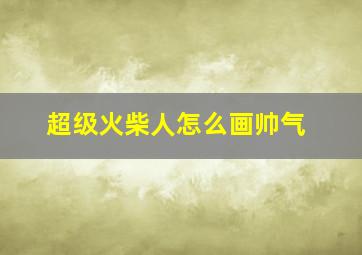 超级火柴人怎么画帅气