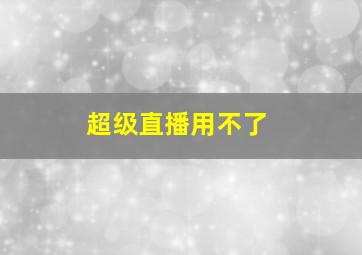 超级直播用不了