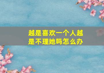 越是喜欢一个人越是不理她吗怎么办