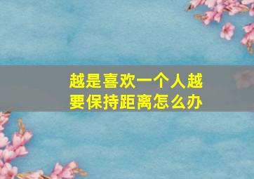 越是喜欢一个人越要保持距离怎么办