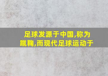 足球发源于中国,称为蹴鞠,而现代足球运动于