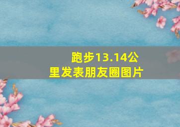 跑步13.14公里发表朋友圈图片