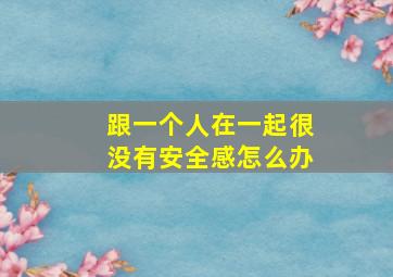 跟一个人在一起很没有安全感怎么办