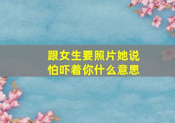 跟女生要照片她说怕吓着你什么意思