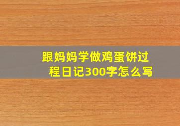 跟妈妈学做鸡蛋饼过程日记300字怎么写