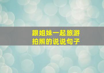 跟姐妹一起旅游拍照的说说句子