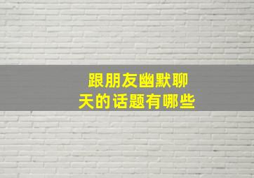 跟朋友幽默聊天的话题有哪些