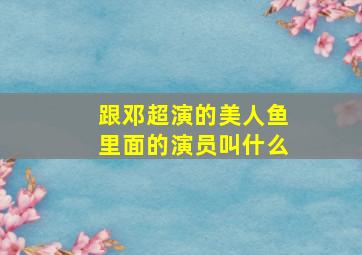 跟邓超演的美人鱼里面的演员叫什么