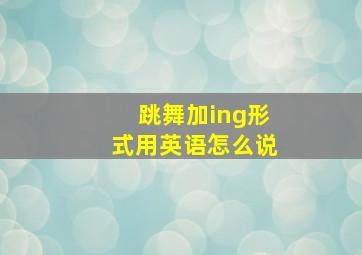 跳舞加ing形式用英语怎么说