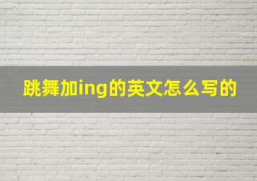 跳舞加ing的英文怎么写的