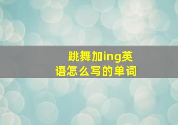 跳舞加ing英语怎么写的单词