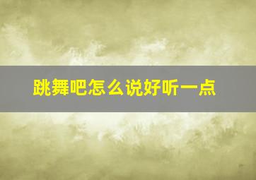 跳舞吧怎么说好听一点