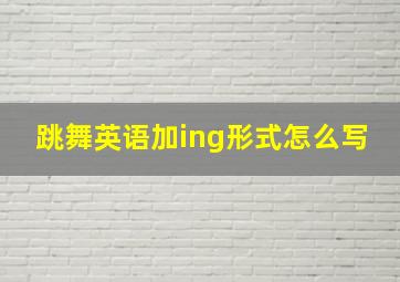 跳舞英语加ing形式怎么写