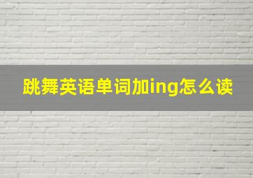 跳舞英语单词加ing怎么读