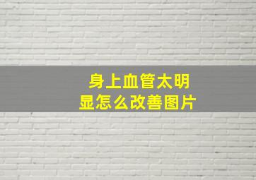 身上血管太明显怎么改善图片