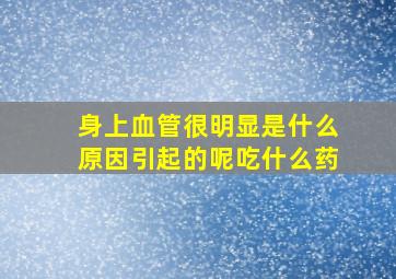 身上血管很明显是什么原因引起的呢吃什么药