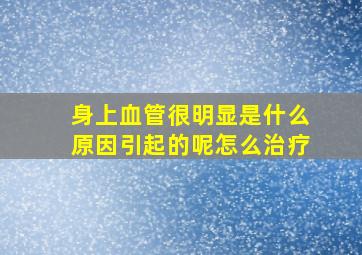 身上血管很明显是什么原因引起的呢怎么治疗