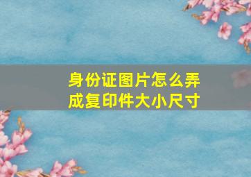 身份证图片怎么弄成复印件大小尺寸