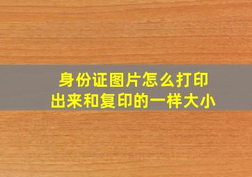 身份证图片怎么打印出来和复印的一样大小