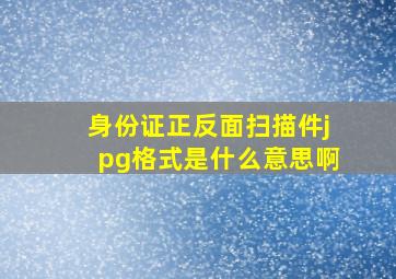 身份证正反面扫描件jpg格式是什么意思啊