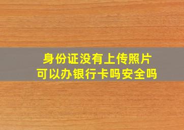 身份证没有上传照片可以办银行卡吗安全吗