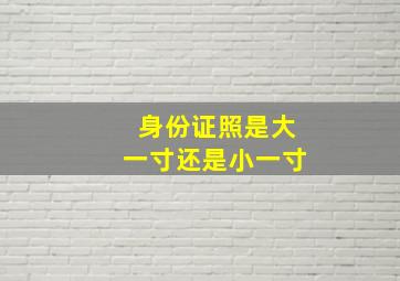 身份证照是大一寸还是小一寸