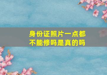 身份证照片一点都不能修吗是真的吗