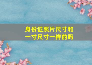 身份证照片尺寸和一寸尺寸一样的吗