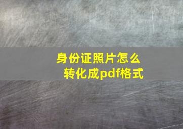 身份证照片怎么转化成pdf格式