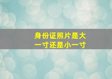 身份证照片是大一寸还是小一寸