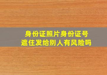 身份证照片身份证号遮住发给别人有风险吗