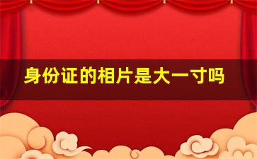 身份证的相片是大一寸吗