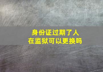 身份证过期了人在监狱可以更换吗