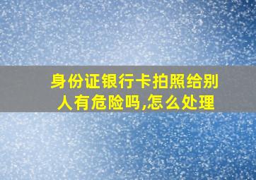 身份证银行卡拍照给别人有危险吗,怎么处理