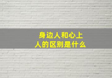 身边人和心上人的区别是什么