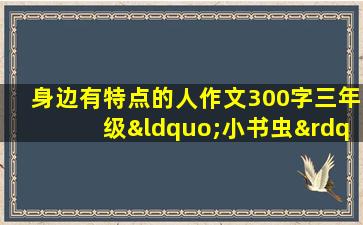 身边有特点的人作文300字三年级“小书虫”