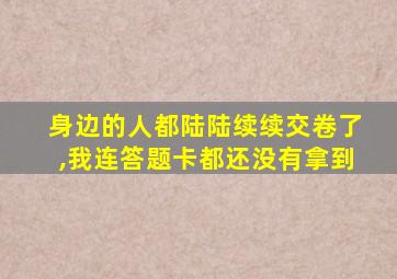 身边的人都陆陆续续交卷了,我连答题卡都还没有拿到