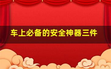 车上必备的安全神器三件