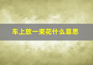 车上放一束花什么意思